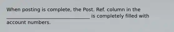 When posting is complete, the Post. Ref. column in the __________________________________ is completely filled with account numbers.