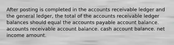 After posting is completed in the accounts receivable ledger and the general ledger, the total of the accounts receivable ledger balances should equal the accounts payable account balance. accounts receivable account balance. cash account balance. net income amount.