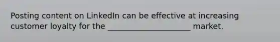 Posting content on LinkedIn can be effective at increasing customer loyalty for the _____________________ market.