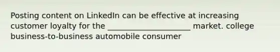 Posting content on LinkedIn can be effective at increasing customer loyalty for the _____________________ market. college business-to-business automobile consumer