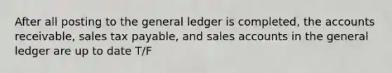 After all posting to the general ledger is completed, the accounts receivable, sales tax payable, and sales accounts in the general ledger are up to date T/F