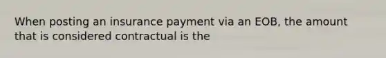 When posting an insurance payment via an EOB, the amount that is considered contractual is the