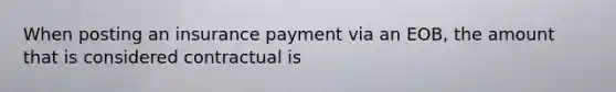 When posting an insurance payment via an EOB, the amount that is considered contractual is