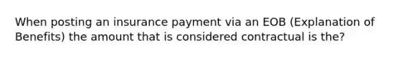 When posting an insurance payment via an EOB (Explanation of Benefits) the amount that is considered contractual is the?