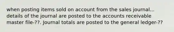 when posting items sold on account from the sales journal... details of the journal are posted to the accounts receivable master file-??. Journal totals are posted to the general ledger-??