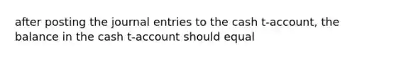 after posting the journal entries to the cash t-account, the balance in the cash t-account should equal