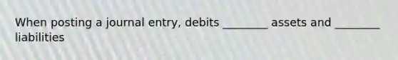 When posting a journal entry, debits ________ assets and ________ liabilities