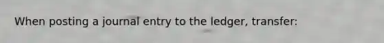 When posting a journal entry to the​ ledger, transfer: