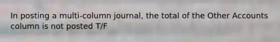 In posting a multi-column journal, the total of the Other Accounts column is not posted T/F