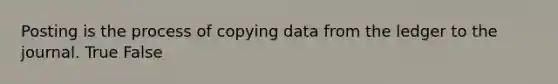 Posting is the process of copying data from the ledger to the journal. True False