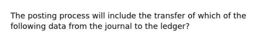 The posting process will include the transfer of which of the following data from the journal to the ledger?