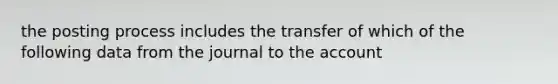 the posting process includes the transfer of which of the following data from the journal to the account