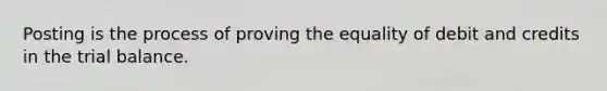 Posting is the process of proving the equality of debit and credits in the trial balance.