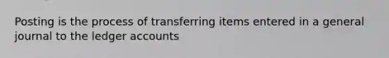 Posting is the process of transferring items entered in a general journal to the ledger accounts