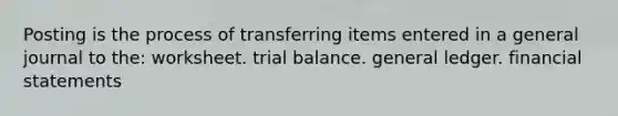 Posting is the process of transferring items entered in a general journal to the: worksheet. trial balance. general ledger. financial statements