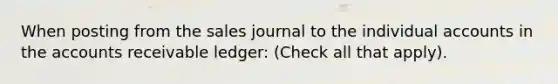 When posting from the sales journal to the individual accounts in the accounts receivable ledger: (Check all that apply).