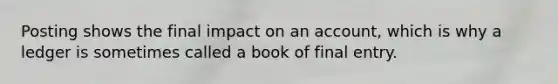 Posting shows the final impact on an account, which is why a ledger is sometimes called a book of final entry.