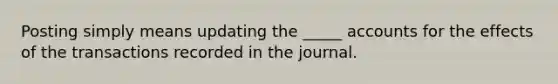 Posting simply means updating the _____ accounts for the effects of the transactions recorded in the journal.