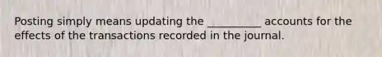 Posting simply means updating the __________ accounts for the effects of the transactions recorded in the journal.