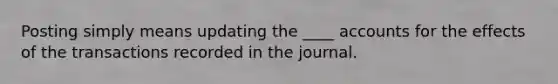 Posting simply means updating the ____ accounts for the effects of the transactions recorded in the journal.