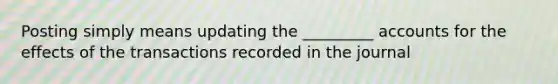 Posting simply means updating the _________ accounts for the effects of the transactions recorded in the journal