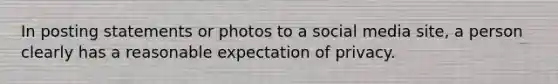 In posting statements or photos to a social media site, a person clearly has a reasonable expectation of privacy.