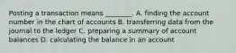 Posting a transaction means​ ________. A. finding the account number in the chart of accounts B. transferring data from the journal to the ledger C. preparing a summary of account balances D. calculating the balance in an account