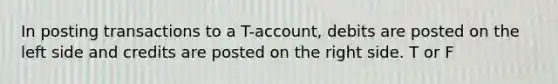 In posting transactions to a T-account, debits are posted on the left side and credits are posted on the right side. T or F