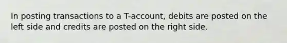 In posting transactions to a T-account, debits are posted on the left side and credits are posted on the right side.