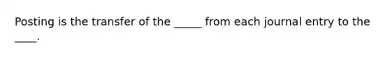 Posting is the transfer of the _____ from each journal entry to the ____.