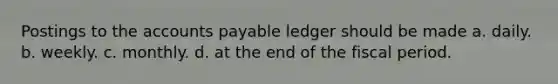 Postings to the accounts payable ledger should be made a. daily. b. weekly. c. monthly. d. at the end of the fiscal period.