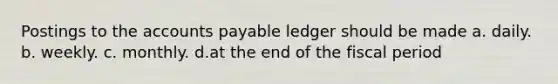 Postings to the <a href='https://www.questionai.com/knowledge/kWc3IVgYEK-accounts-payable' class='anchor-knowledge'>accounts payable</a> ledger should be made a. daily. b. weekly. c. monthly. d.at the end of the fiscal period