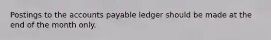 Postings to the accounts payable ledger should be made at the end of the month only.