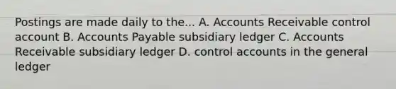 Postings are made daily to the... A. Accounts Receivable control account B. Accounts Payable subsidiary ledger C. Accounts Receivable subsidiary ledger D. control accounts in the general ledger