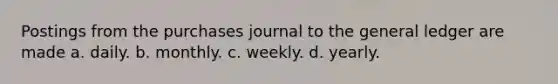 Postings from the purchases journal to the general ledger are made a. daily. b. monthly. c. weekly. d. yearly.