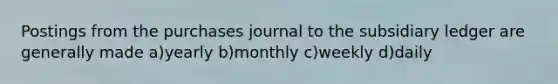 Postings from the purchases journal to the subsidiary ledger are generally made a)yearly b)monthly c)weekly d)daily