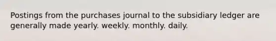 Postings from the purchases journal to the subsidiary ledger are generally made yearly. weekly. monthly. daily.