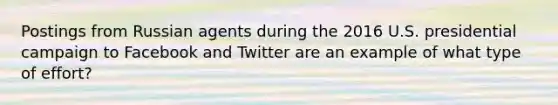 Postings from Russian agents during the 2016 U.S. presidential campaign to Facebook and Twitter are an example of what type of effort?