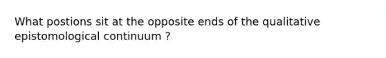 What postions sit at the opposite ends of the qualitative epistomological continuum ?