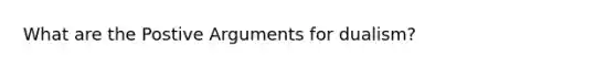 What are the Postive Arguments for dualism?
