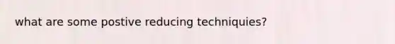 what are some postive reducing techniquies?