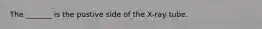 The _______ is the postive side of the X-ray tube.