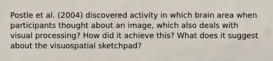 Postle et al. (2004) discovered activity in which brain area when participants thought about an image, which also deals with visual processing? How did it achieve this? What does it suggest about the visuospatial sketchpad?