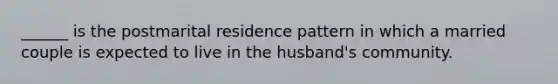 ______ is the postmarital residence pattern in which a married couple is expected to live in the husband's community.