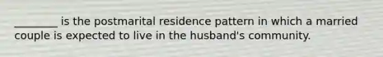 ________ is the postmarital residence pattern in which a married couple is expected to live in the husband's community.