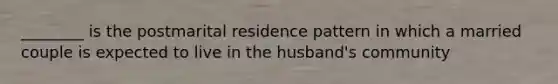 ________ is the postmarital residence pattern in which a married couple is expected to live in the husband's community