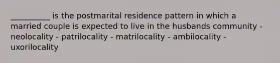 __________ is the postmarital residence pattern in which a married couple is expected to live in the husbands community - neolocality - patrilocality - matrilocality - ambilocality - uxorilocality