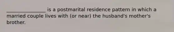 ________________ is a postmarital residence pattern in which a married couple lives with (or near) the husband's mother's brother.