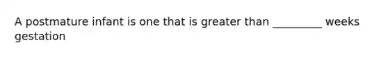 A postmature infant is one that is greater than _________ weeks gestation