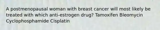 A postmenopausal woman with breast cancer will most likely be treated with which anti-estrogen drug? Tamoxifen Bleomycin Cyclophosphamide Cisplatin